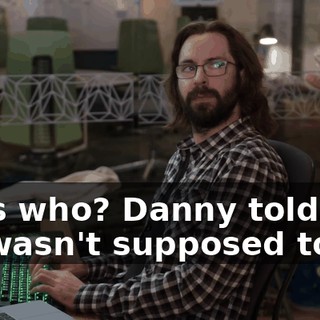 Says who? Danny told me. He wasn't supposed to.