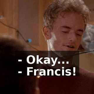 - Okay... - Francis!