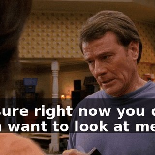 I'm sure right now you don't even want to look at me.