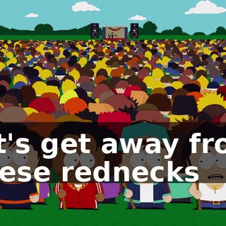 let's get away from these rednecks