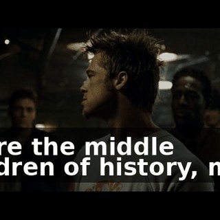 We're the middle children of history, man.