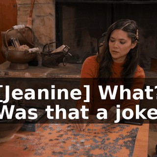 -[Jeanine] What? -Was that a joke?