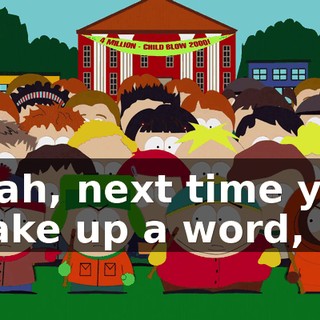 Yeah, next time you make up a word,