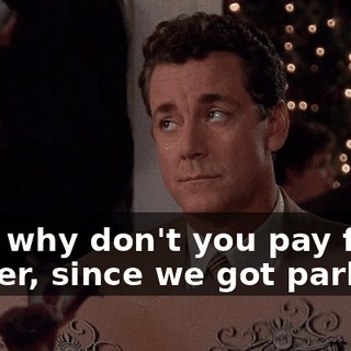 Hey, why don't you pay for dinner, since we got parking.