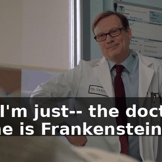 No, I'm just-- the doctor's name is Frankenstein--