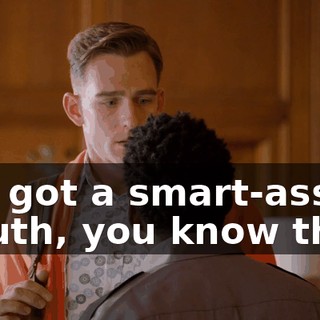 You got a smart-ass mouth, you know that?
