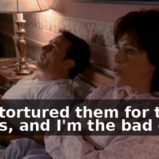 She tortured them for two years, and I'm the bad guy?