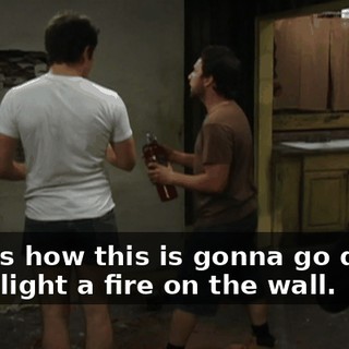Here's how this is gonna go down. I will light a fire on the wall.
