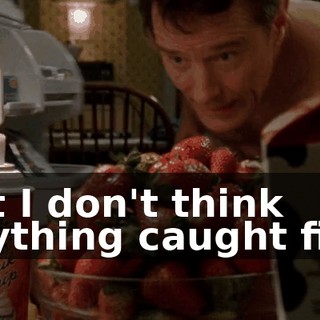 but I don't think anything caught fire.
