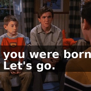- you were born! - Let's go.