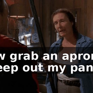 Now grab an apron, sweep out my pantry.