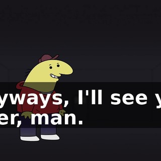 Anyways, I'll see you later, man.