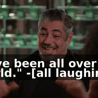 -"I've been all over the world." -[all laughing]