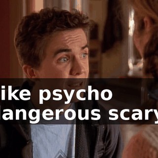 Like psycho dangerous scary.