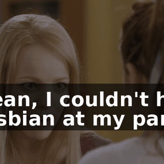 I mean, I couldn't have a lesbian at my party.