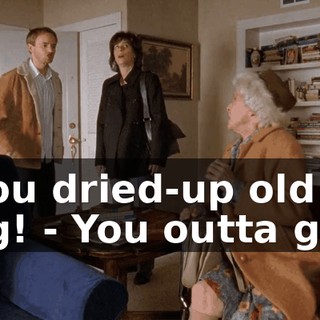 - You dried-up old hag! - You outta go...
