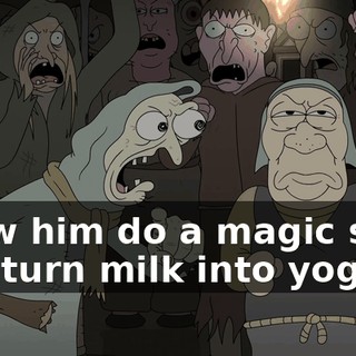 I saw him do a magic spell and turn milk into yogurt.
