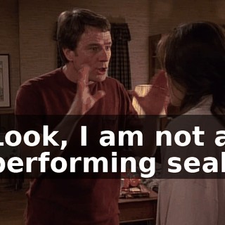 Look, I am not a performing seal.
