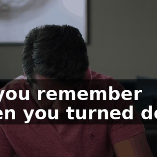 do you remember when you turned down