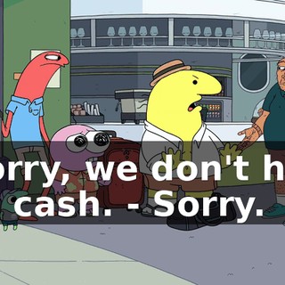 - Sorry, we don't have any cash. - Sorry.