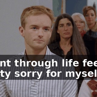 I went through life feeling pretty sorry for myself,