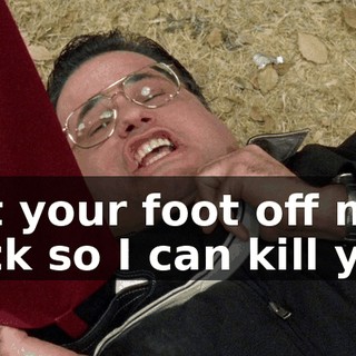 Get your foot off my neck so I can kill you.