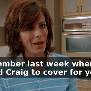 Remember last week when you asked Craig to cover for you