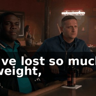 I've lost so much weight,
