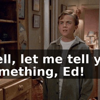 Well, let me tell you something, Ed!