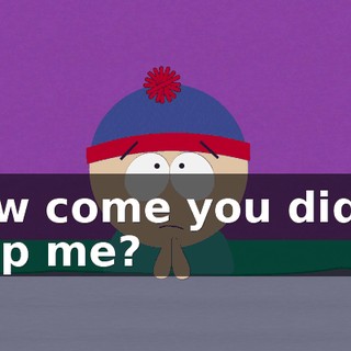 How come you didn't help me?