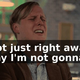 not just right away say I'm not gonna!