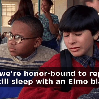 Then we're honor-bound to report you still sleep with an Elmo blankie.