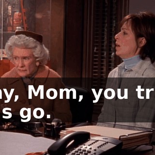Okay, Mom, you tried. Let's go.