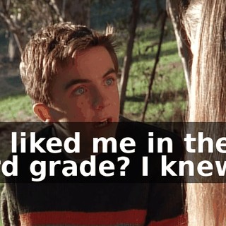 You liked me in the third grade? I knew it.