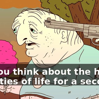 so you think about the harsh realities of life for a second?