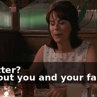 - Better? - About you and your family.