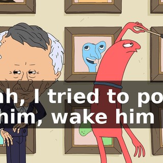 Yeah, I tried to poke at him, wake him up.