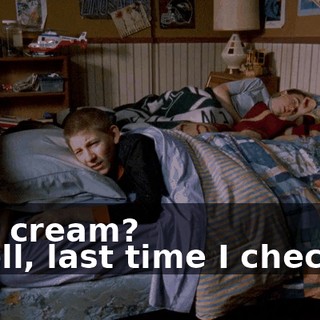 - Ice cream? - Well, last time I checked,