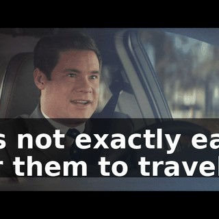 It's not exactly easy for them to travel.
