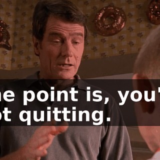 The point is, you're not quitting.