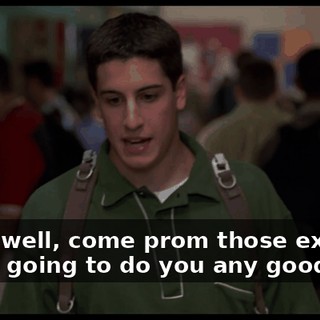 Yeah, well, come prom those excuses aren't going to do you any good.