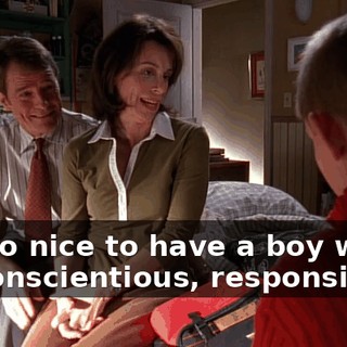 It's so nice to have a boy who's so conscientious, responsible,