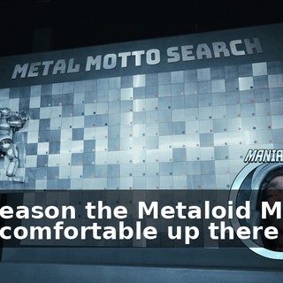 The reason the Metaloid Maniac is so comfortable up there