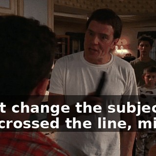 Don't change the subject. You crossed the line, mister.
