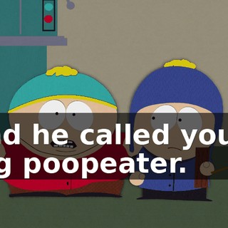 and he called you a big poopeater.