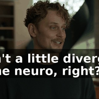 aren't a little divergent in the neuro, right?