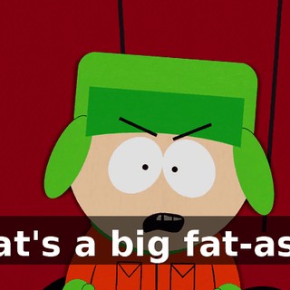 That's a big fat-ass."