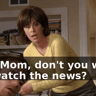 Oh, Mom, don't you want to watch the news?