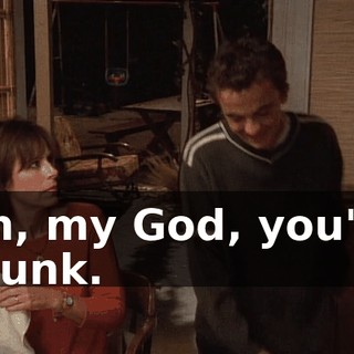 Oh, my God, you're drunk.