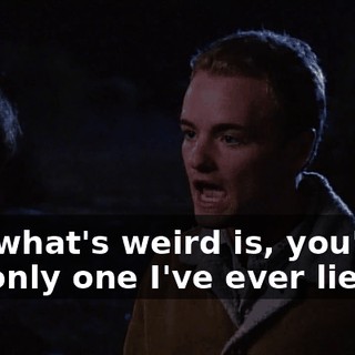 and what's weird is, you're the only one I've ever lied to.